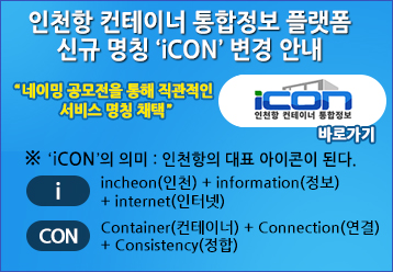 인천항 컨테이너 통합정보 플랫폼 신규 명칭 ‘iCON’ 변경 안내 / “네이밍 공모전을 통해 직관적인 서비스 명칭 채택” / 인천항 컨테이너 통합정보 바로가기 / ※ ‘iCON’의 의미 : 인천항의 대표 아이콘이 된다. / i : incheon(인천) + information(정보) + internet(인터넷) / CON : Container(컨테이너) + Connection(연결) + Consistency(정합)