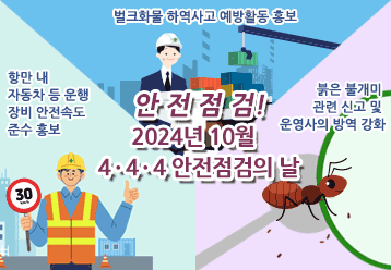 안전점검! 2024년 10월 4ㆍ4ㆍ4 안전점검의 날 / 벌크화물 하역사고 예방활동 홍보 / 항만 내 자동차 등 운행 장비 안전속도 준수 홍보 / 붉은 불개미 관련 신고 및 운영사의 방역 강화