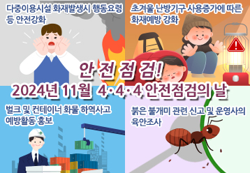 안전점검! 11월 4·4·4 안전점검의 날 / 다중이용시설 화재발생시 행동요령 등 안전강화 / 초겨울 난방기구 사용증가에 따른 화재예방 강화 / 벌크 및 컨테이너 화물 하역사고 예방활동 홍보 / 붉은 불개미 관련 신고 및 운영사의 육안조사