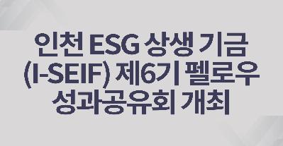 IPA, 인천 ESG 상생 기금(I-SEIF) 제6기 펠로우 성과공유회 개최 (3.25)