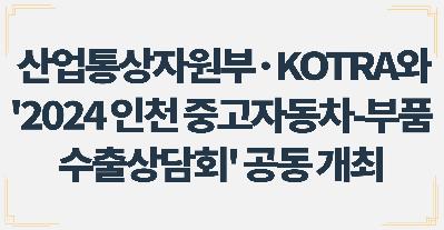 IPA, 산업통상자원부·KOTRA와 '2024 인천 중고자동차-부품 수출상담회' 공동 개최 (6.04)